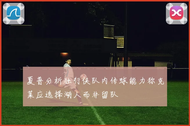 夏普分析独行侠队内传球能力称克莱应选择湖人而非留队
