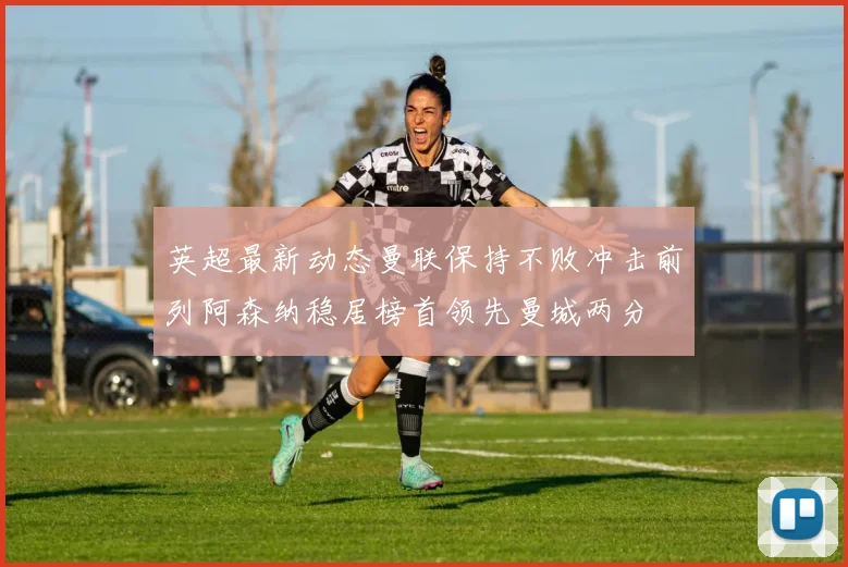 英超最新动态曼联保持不败冲击前列阿森纳稳居榜首领先曼城两分