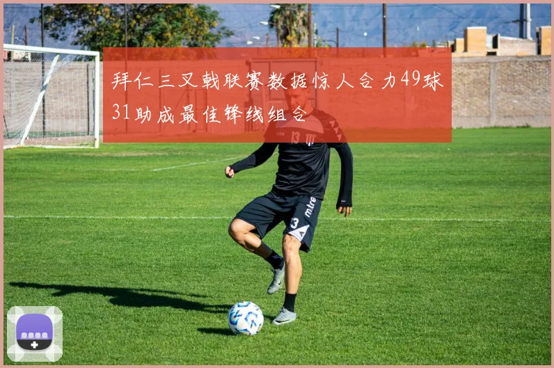 拜仁三叉戟联赛数据惊人合力49球31助成最佳锋线组合
