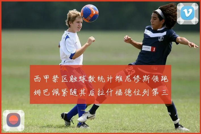 西甲禁区触球数统计维尼修斯领跑姆巴佩紧随其后拉什福德位列第三