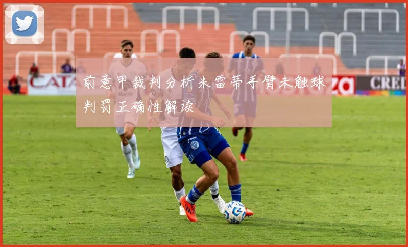 前意甲裁判分析米雷蒂手臂未触球判罚正确性解读