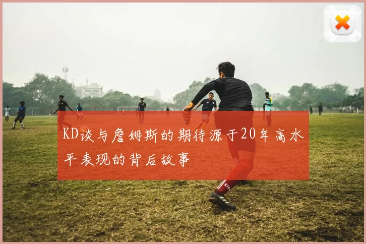KD谈与詹姆斯的期待源于20年高水平表现的背后故事