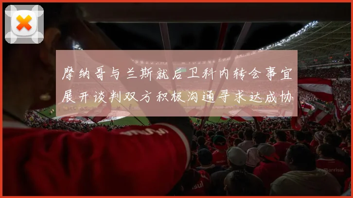 摩纳哥与兰斯就后卫科内转会事宜展开谈判双方积极沟通寻求达成协议