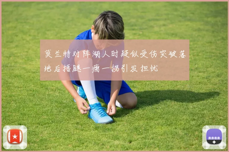 莫兰特对阵湖人时疑似受伤突破落地后捂腿一瘸一拐引发担忧