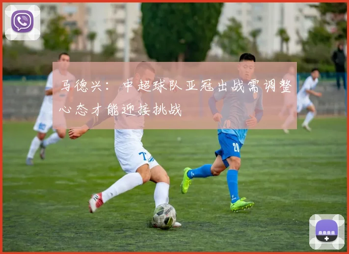 马德兴：中超球队亚冠出战需调整心态才能迎接挑战