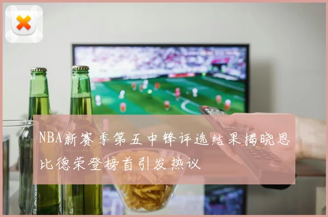 NBA新赛季第五中锋评选结果揭晓恩比德荣登榜首引发热议