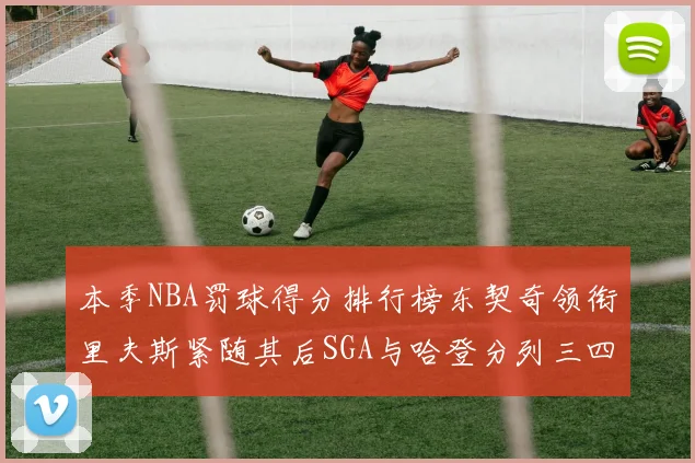 本季NBA罚球得分排行榜东契奇领衔里夫斯紧随其后SGA与哈登分列三四位