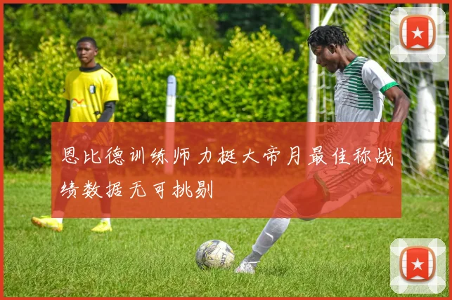 恩比德训练师力挺大帝月最佳称战绩数据无可挑剔
