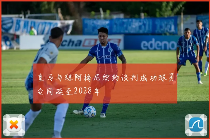 皇马与琼阿梅尼续约谈判成功球员合同延至2028年
