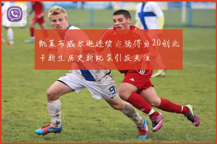 凯莱布威尔逊连续六场得分20创北卡新生历史新纪录引发关注