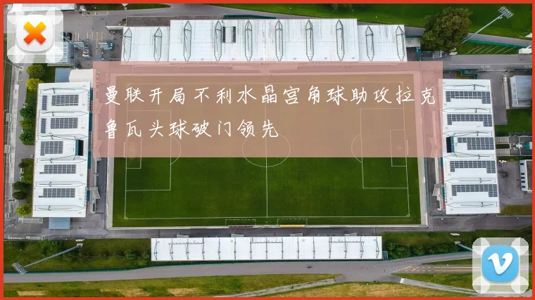 曼联开局不利水晶宫角球助攻拉克鲁瓦头球破门领先