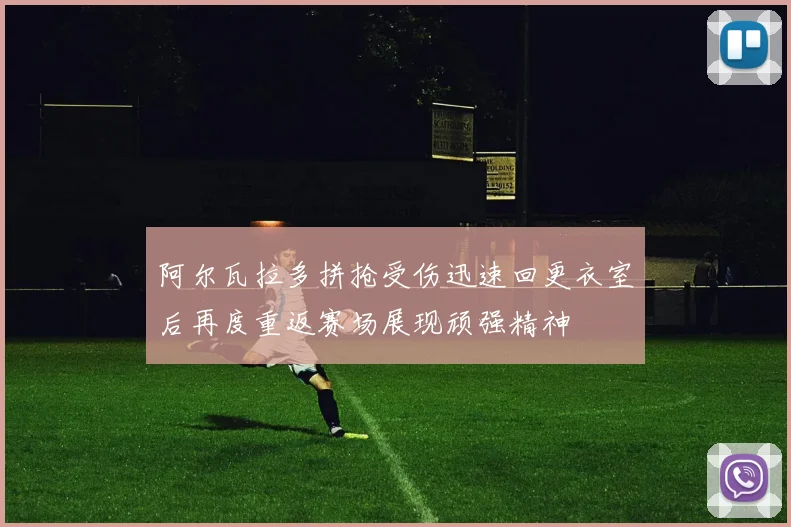阿尔瓦拉多拼抢受伤迅速回更衣室后再度重返赛场展现顽强精神