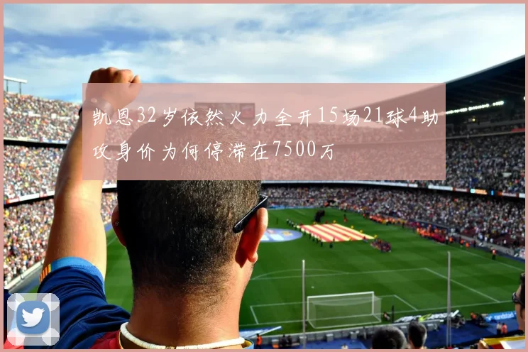 凯恩32岁依然火力全开15场21球4助攻身价为何停滞在7500万