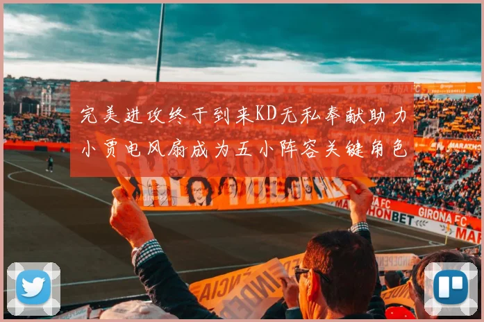 完美进攻终于到来KD无私奉献助力小贾电风扇成为五小阵容关键角色