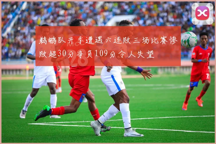 鹈鹕队开季遭遇六连败三场比赛惨败超30分净负109分令人失望