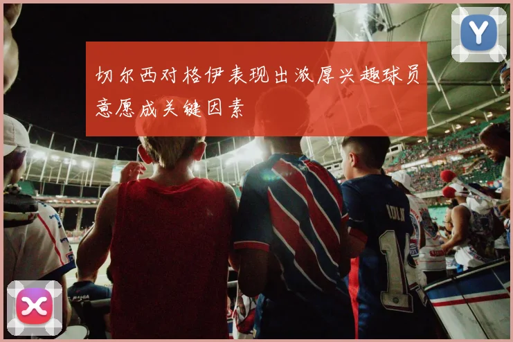 切尔西对格伊表现出浓厚兴趣球员意愿成关键因素