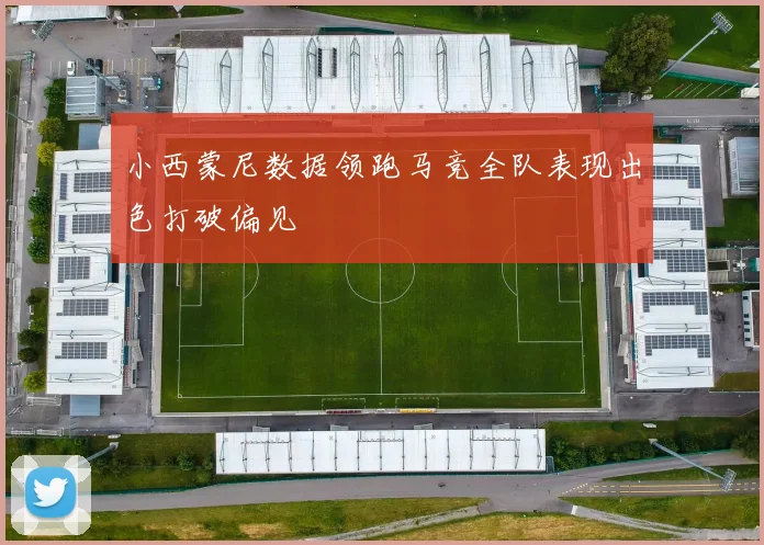 小西蒙尼数据领跑马竞全队表现出色打破偏见