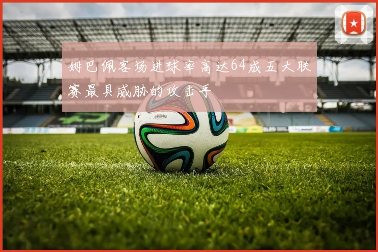 姆巴佩客场进球率高达64成五大联赛最具威胁的攻击手