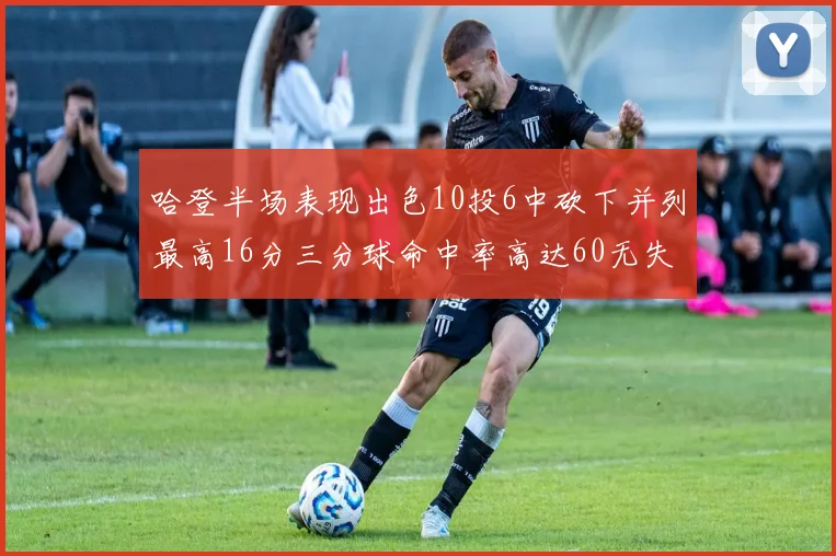 哈登半场表现出色10投6中砍下并列最高16分三分球命中率高达60无失误