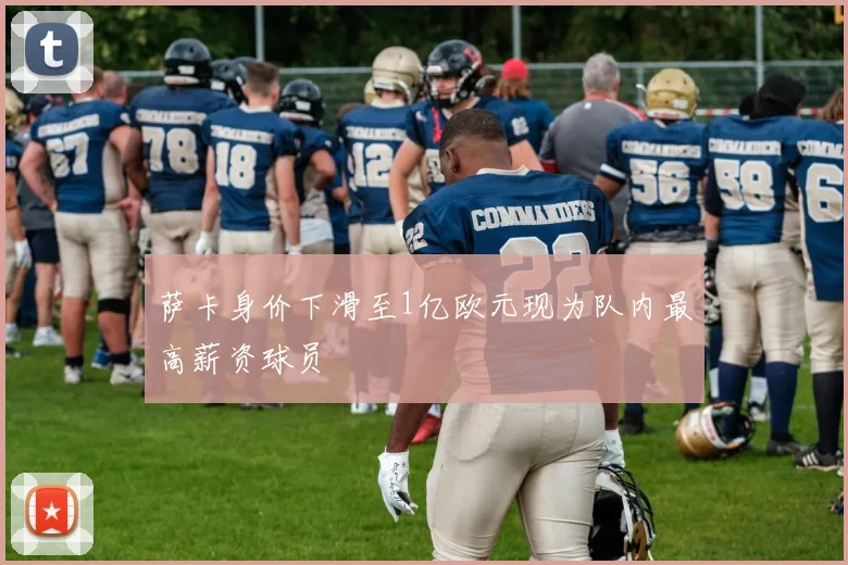 萨卡身价下滑至1亿欧元现为队内最高薪资球员