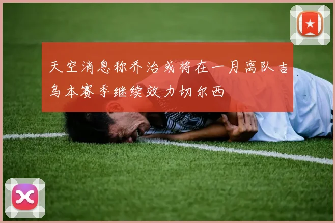 天空消息称乔治或将在一月离队吉乌本赛季继续效力切尔西