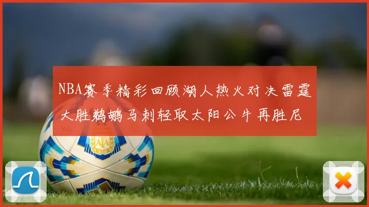 NBA赛季精彩回顾湖人热火对决雷霆大胜鹈鹕马刺轻取太阳公牛再胜尼克斯