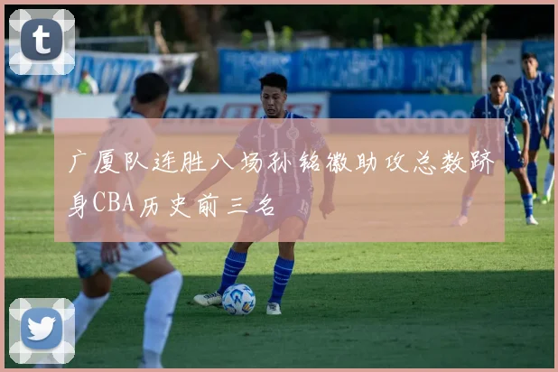广厦队连胜八场孙铭徽助攻总数跻身CBA历史前三名