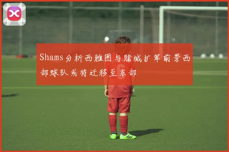 Shams分析西雅图与赌城扩军前景西部球队或将迁移至东部