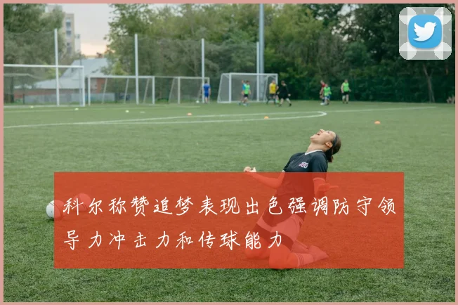 科尔称赞追梦表现出色强调防守领导力冲击力和传球能力