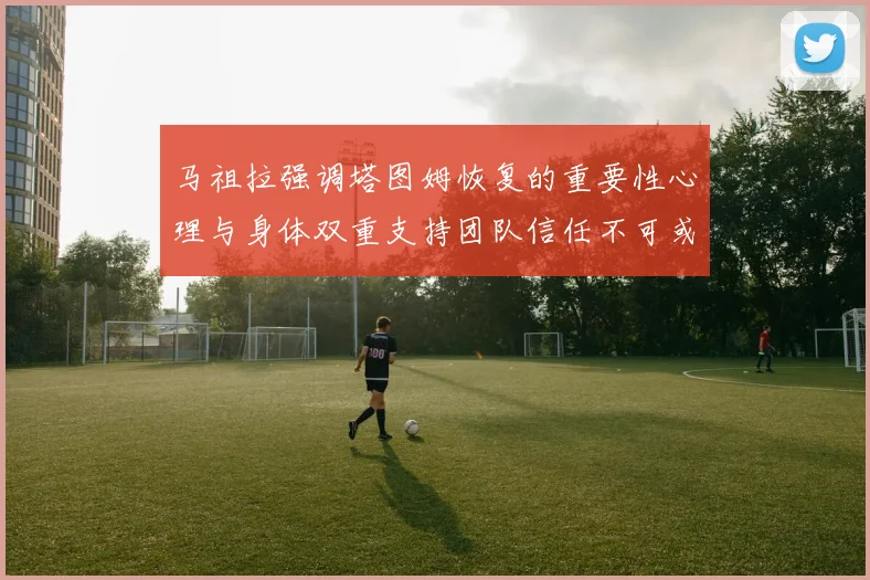 马祖拉强调塔图姆恢复的重要性心理与身体双重支持团队信任不可或缺